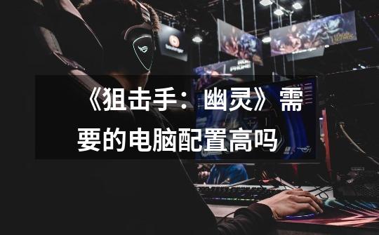 《狙击手:幽灵》需要的电脑配置高吗-第1张-游戏信息-龙启网