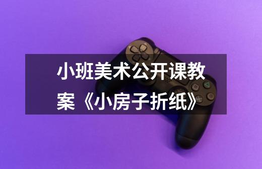 小班美术公开课教案《小房子折纸》-第1张-游戏信息-龙启网