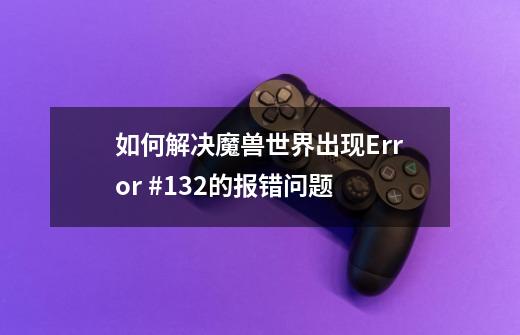 如何解决魔兽世界出现Error #132的报错问题-第1张-游戏信息-龙启网