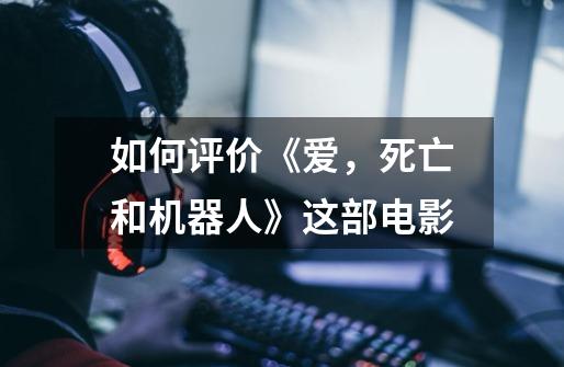如何评价《爱,死亡和机器人》这部电影-第1张-游戏信息-龙启网