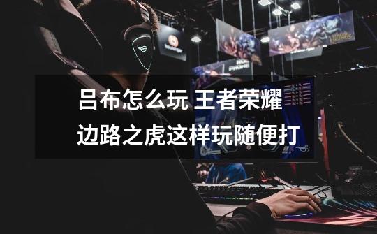 吕布怎么玩 王者荣耀边路之虎这样玩随便打-第1张-游戏信息-龙启网