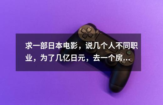 求一部日本电影,说几个人不同职业,为了几亿日元,去一个房间里参加游戏,各种变态折磨,最后只有一个人-第1张-游戏信息-龙启网