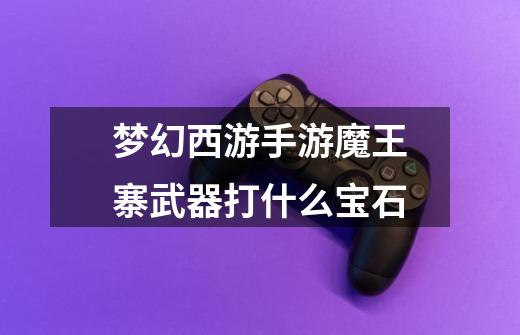 梦幻西游手游魔王寨武器打什么宝石-第1张-游戏信息-龙启网