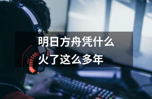 明日方舟凭什么火了这么多年-第1张-游戏信息-龙启网