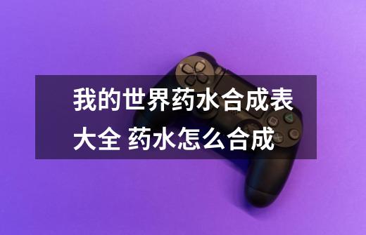 我的世界药水合成表大全 药水怎么合成-第1张-游戏信息-龙启网