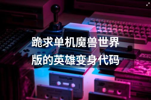 跪求单机魔兽世界版的英雄变身代码-第1张-游戏信息-龙启网