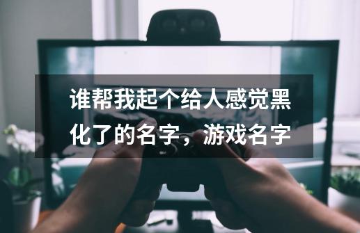 谁帮我起个给人感觉黑化了的名字,游戏名字-第1张-游戏信息-龙启网