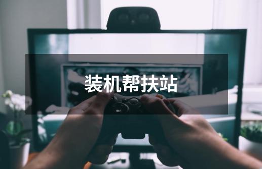 装机帮扶站-第1张-游戏信息-龙启网