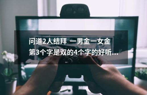 问道2人结拜 一男金一女金 第3个字是双的4个字的好听名字-第1张-游戏信息-龙启网
