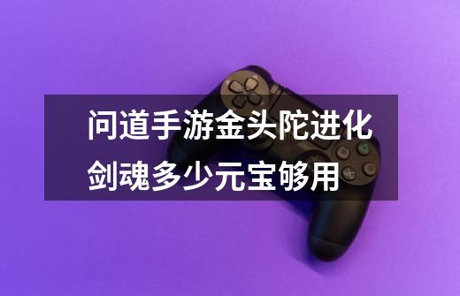 问道手游金头陀进化剑魂多少元宝够用-第1张-游戏信息-龙启网