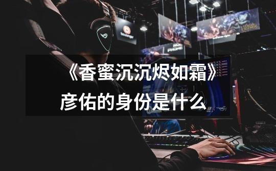 《香蜜沉沉烬如霜》彦佑的身份是什么-第1张-游戏信息-龙启网