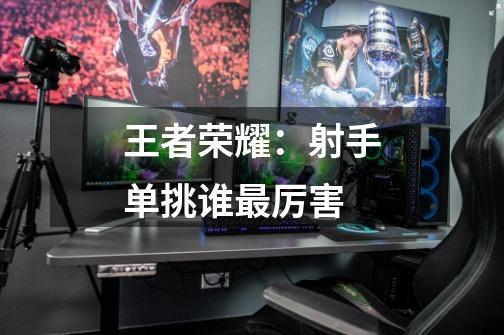 王者荣耀:射手单挑谁最厉害-第1张-游戏信息-龙启网