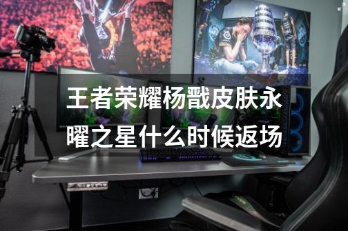 王者荣耀杨戬皮肤永曜之星什么时候返场-第1张-游戏信息-龙启网