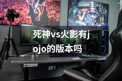 死神vs火影有jojo的版本吗-第1张-游戏信息-龙启网