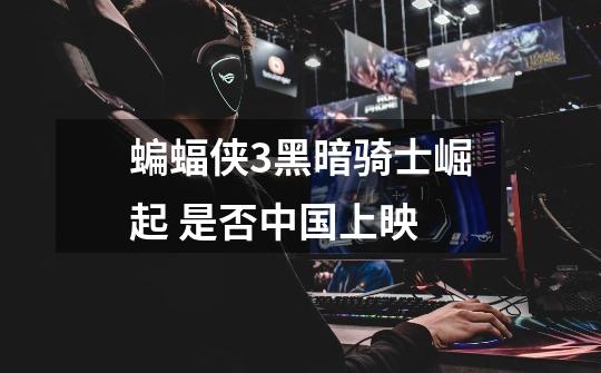 蝙蝠侠3黑暗骑士崛起 是否中国上映-第1张-游戏信息-龙启网