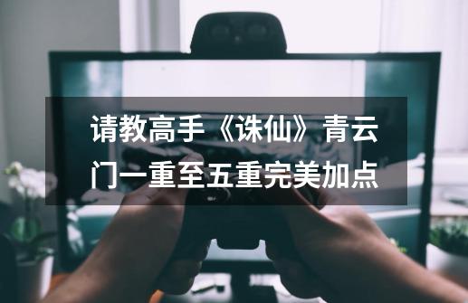 请教高手《诛仙》青云门一重至五重完美加点...-第1张-游戏信息-龙启网