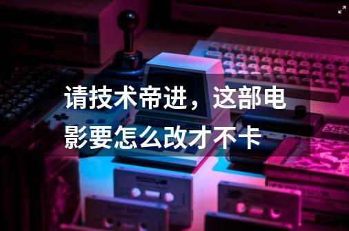 请技术帝进，这部电影要怎么改才不卡-第1张-游戏信息-龙启网