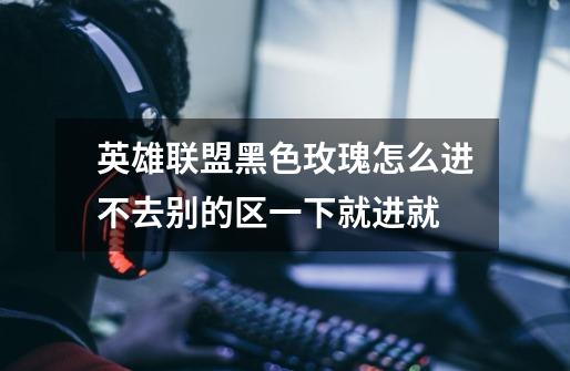 英雄联盟黑色玫瑰怎么进不去别的区一下就进就-第1张-游戏信息-龙启网
