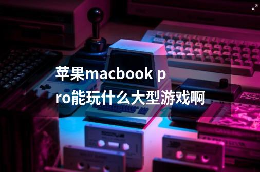 苹果macbook pro能玩什么大型游戏啊-第1张-游戏信息-龙启网