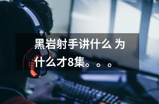 黑岩射手讲什么 为什么才8集。。。-第1张-游戏信息-龙启网