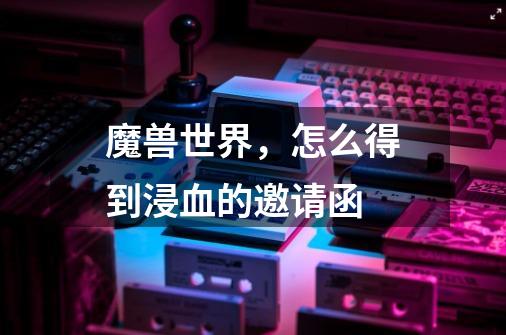 魔兽世界,怎么得到浸血的邀请函-第1张-游戏信息-龙启网