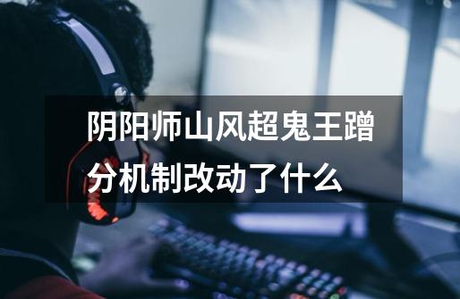 阴阳师山风超鬼王蹭分机制改动了什么-第1张-游戏信息-龙启网
