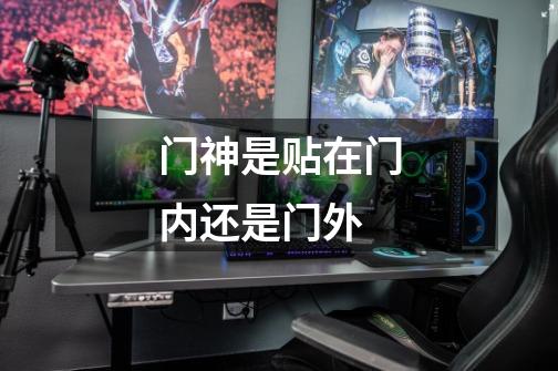 门神是贴在门内还是门外-第1张-游戏信息-龙启网