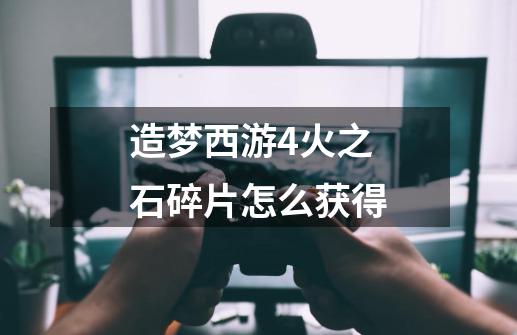 造梦西游4火之石碎片怎么获得-第1张-游戏信息-龙启网