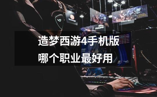 造梦西游4手机版哪个职业最好用-第1张-游戏信息-龙启网