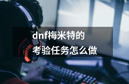 dnf梅米特的考验任务怎么做-第1张-游戏信息-龙启网