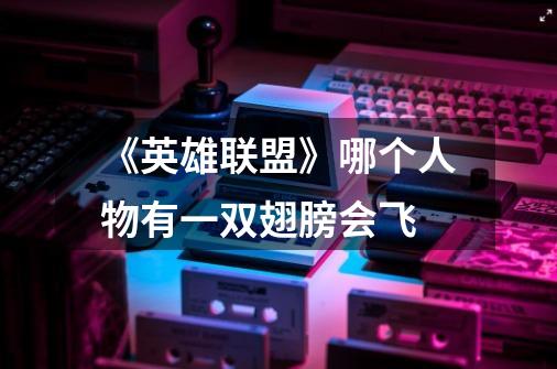 《英雄联盟》哪个人物有一双翅膀会飞-第1张-游戏信息-龙启网