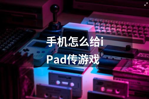 手机怎么给iPad传游戏-第1张-游戏信息-龙启网