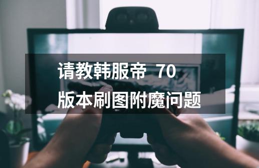 请教韩服帝 70版本刷图附魔问题-第1张-游戏信息-龙启网