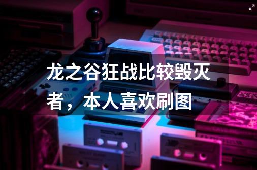 龙之谷狂战比较毁灭者，本人喜欢刷图-第1张-游戏信息-龙启网