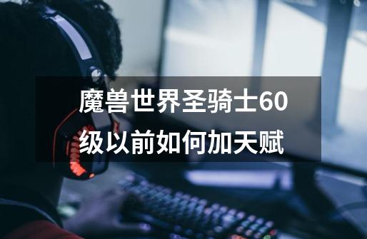 魔兽世界圣骑士60级以前如何加天赋-第1张-游戏信息-龙启网