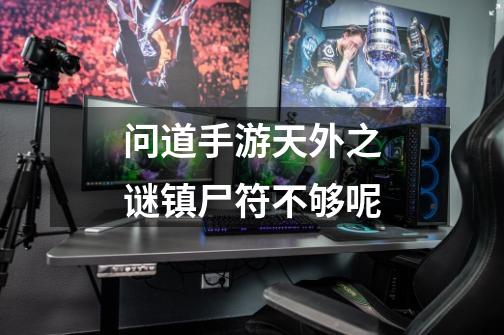 问道手游天外之谜镇尸符不够呢-第1张-游戏信息-龙启网
