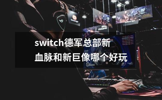 switch德军总部新血脉和新巨像哪个好玩-第1张-游戏信息-龙启网