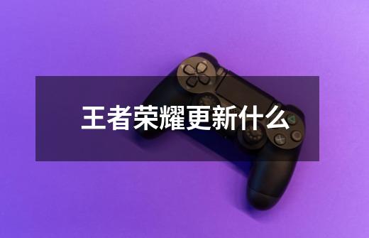 王者荣耀更新什么-第1张-游戏信息-龙启网