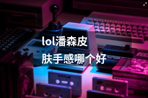 lol潘森皮肤手感哪个好-第1张-游戏信息-龙启网