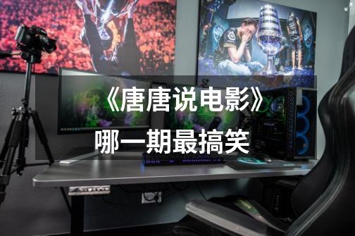 《唐唐说电影》哪一期最搞笑-第1张-游戏信息-龙启网
