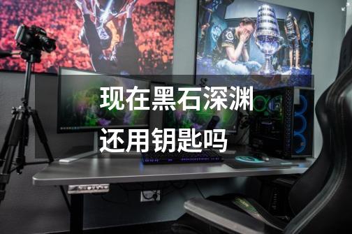现在黑石深渊还用钥匙吗-第1张-游戏信息-龙启网