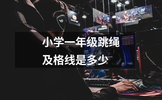 小学一年级跳绳及格线是多少-第1张-游戏信息-龙启网