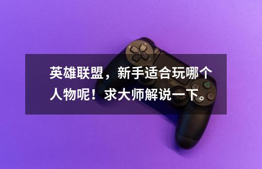 英雄联盟，新手适合玩哪个人物呢！求大师解说一下。-第1张-游戏信息-龙启网