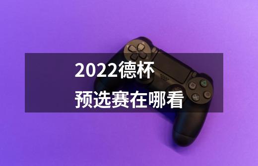 2022德杯预选赛在哪看-第1张-游戏信息-龙启网
