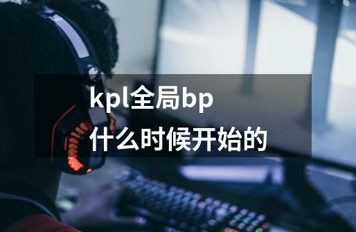 kpl全局bp什么时候开始的-第1张-游戏信息-龙启网