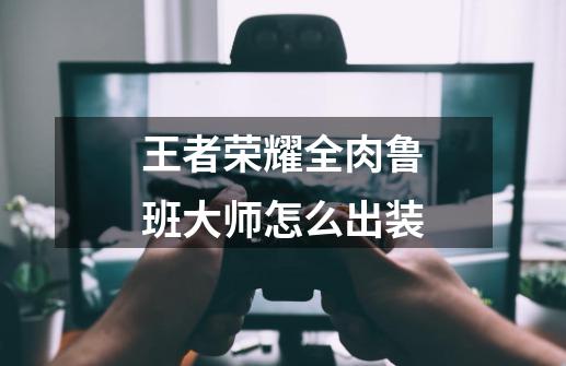 王者荣耀全肉鲁班大师怎么出装-第1张-游戏信息-龙启网