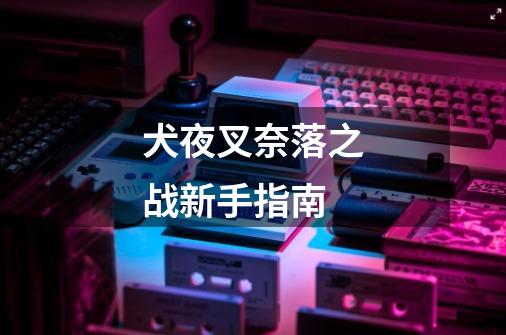 犬夜叉奈落之战新手指南-第1张-游戏信息-龙启网