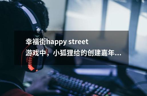 幸福街happy street游戏中,小狐狸给的创建嘉年华的任务怎么做啊-第1张-游戏信息-龙启网