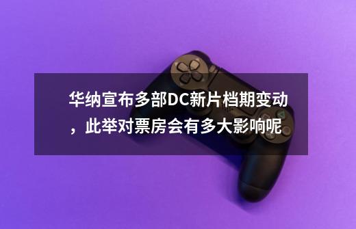 华纳宣布多部DC新片档期变动,此举对票房会有多大影响呢-第1张-游戏信息-龙启网