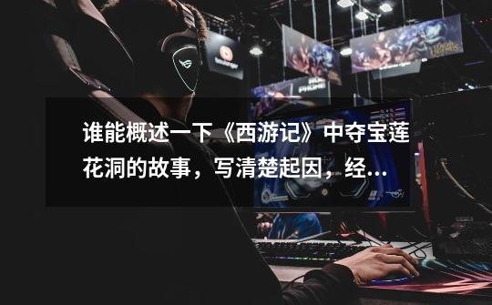 谁能概述一下《西游记》中夺宝莲花洞的故事,写清楚起因,经过,结果-第1张-游戏信息-龙启网